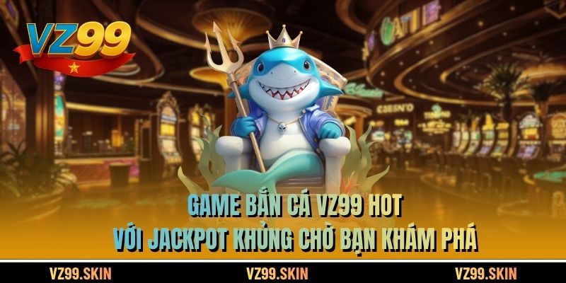 Game bắn cá VZ99 hot với jackpot khủng chờ bạn khám phá