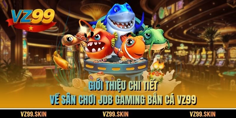 Giới thiệu chi tiết về sân chơi JDB Gaming bắn cá VZ99