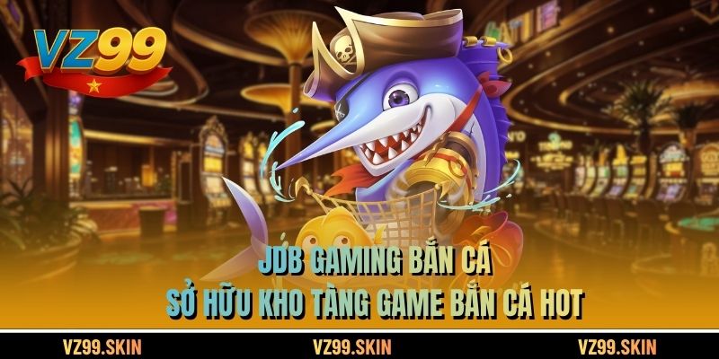 JDB Gaming bắn cá sở hữu kho tàng game bắn cá hot