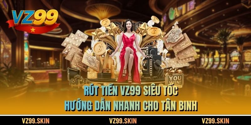 Rút Tiền VZ99 Siêu Tốc - Hướng Dẫn Nhanh Cho Tân Binh