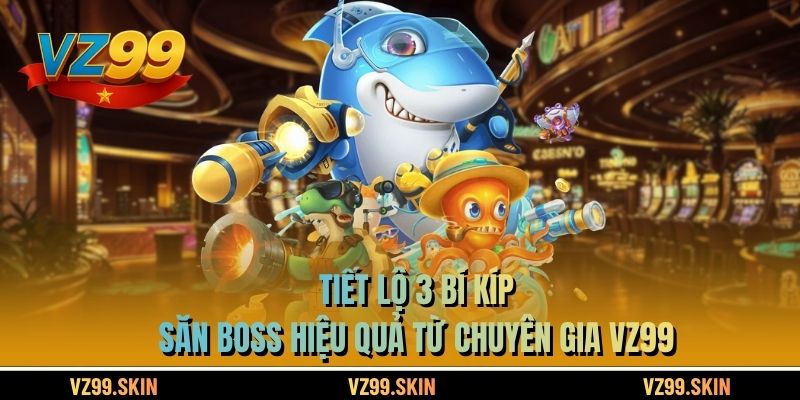 Tiết lộ 3 bí kíp săn boss hiệu quả từ chuyên gia VZ99