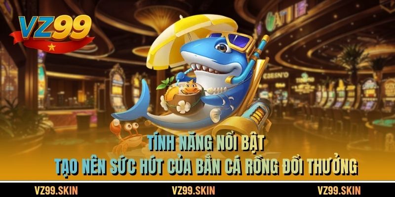 Tính năng nổi bật tạo nên sức hút của bắn cá rồng đổi thưởng